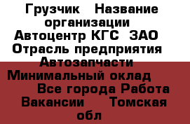 Грузчик › Название организации ­ Автоцентр КГС, ЗАО › Отрасль предприятия ­ Автозапчасти › Минимальный оклад ­ 18 000 - Все города Работа » Вакансии   . Томская обл.